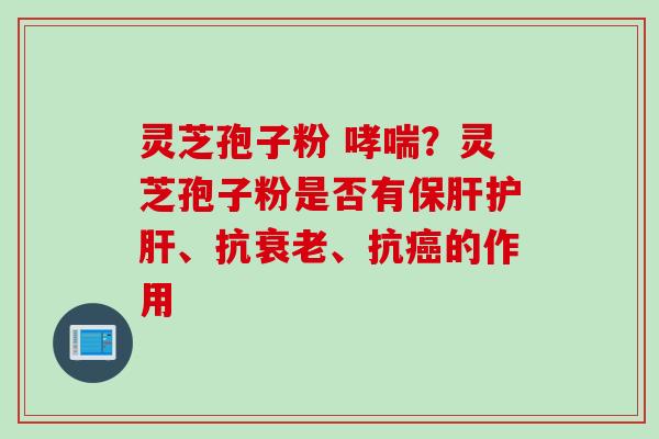 灵芝孢子粉 哮喘？灵芝孢子粉是否有保肝护肝、抗衰老、抗癌的作用