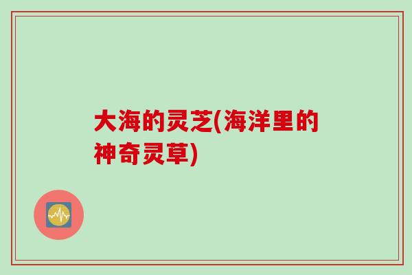 大海的灵芝(海洋里的神奇灵草)