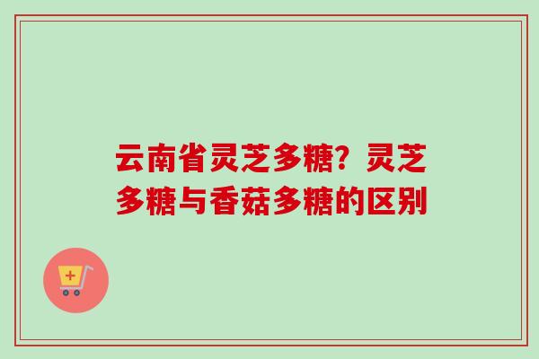 云南省灵芝多糖？灵芝多糖与香菇多糖的区别