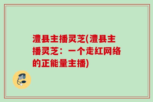 澧县主播灵芝(澧县主播灵芝：一个走红网络的正能量主播)