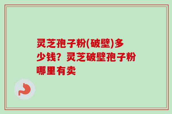 灵芝孢子粉(破壁)多少钱？灵芝破壁孢子粉哪里有卖