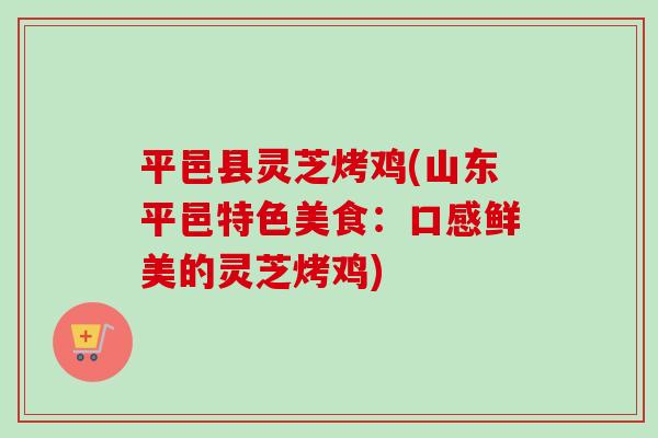 平邑县灵芝烤鸡(山东平邑特色美食：口感鲜美的灵芝烤鸡)