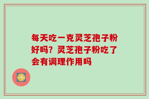 每天吃一克灵芝孢子粉好吗？灵芝孢子粉吃了会有调理作用吗