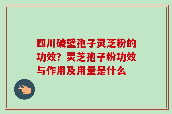 四川破壁孢子灵芝粉的功效？灵芝孢子粉功效与作用及用量是什么
