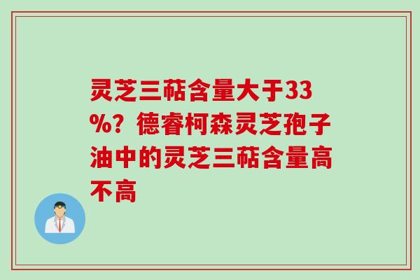 灵芝三萜含量大于33%？德睿柯森灵芝孢子油中的灵芝三萜含量高不高