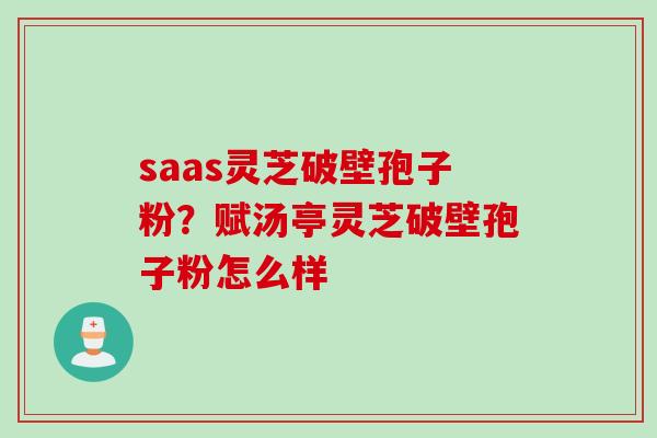 saas灵芝破壁孢子粉？赋汤亭灵芝破壁孢子粉怎么样