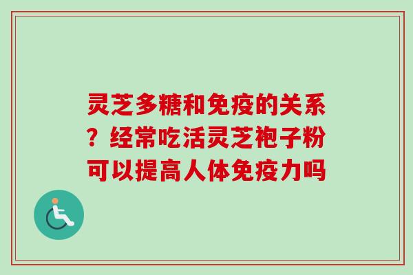 灵芝多糖和免疫的关系？经常吃活灵芝袍子粉可以提高人体免疫力吗