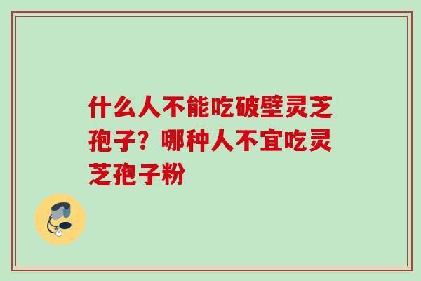 什么人不能吃破壁灵芝孢子？哪种人不宜吃灵芝孢子粉