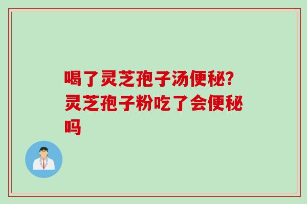 喝了灵芝孢子汤便秘？灵芝孢子粉吃了会便秘吗