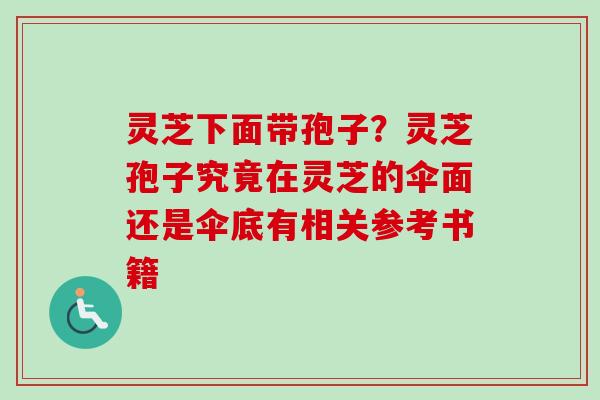 灵芝下面带孢子？灵芝孢子究竟在灵芝的伞面还是伞底有相关参考书籍