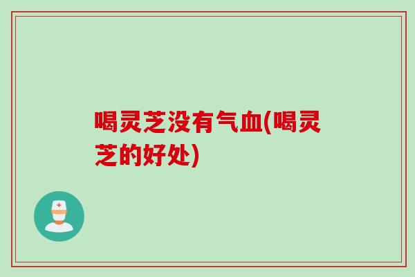 喝灵芝没有气血(喝灵芝的好处)