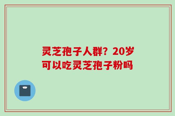 灵芝孢子人群？20岁可以吃灵芝孢子粉吗
