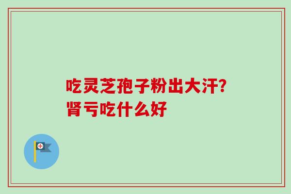 吃灵芝孢子粉出大汗？肾亏吃什么好