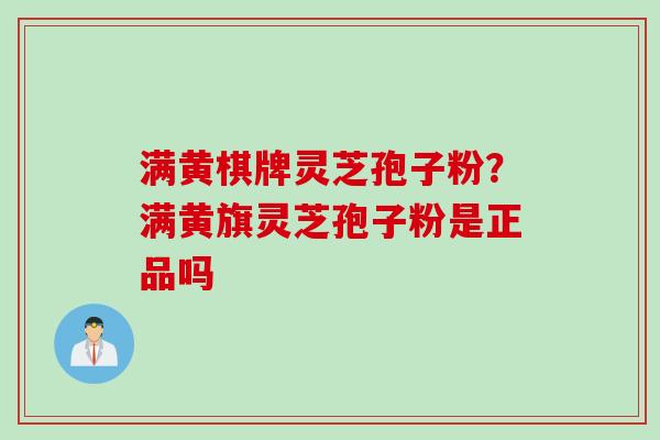 满黄棋牌灵芝孢子粉？满黄旗灵芝孢子粉是正品吗