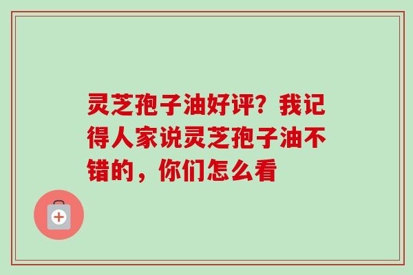 灵芝孢子油好评？我记得人家说灵芝孢子油不错的，你们怎么看