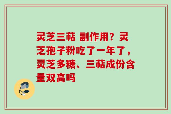 灵芝三萜 副作用？灵芝孢子粉吃了一年了，灵芝多糖、三萜成份含量双高吗