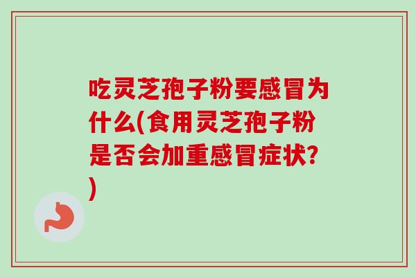 吃灵芝孢子粉要感冒为什么(食用灵芝孢子粉是否会加重感冒症状？)