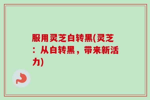 服用灵芝白转黑(灵芝：从白转黑，带来新活力)