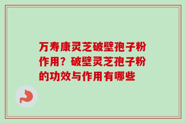 万寿康灵芝破壁孢子粉作用？破壁灵芝孢子粉的功效与作用有哪些