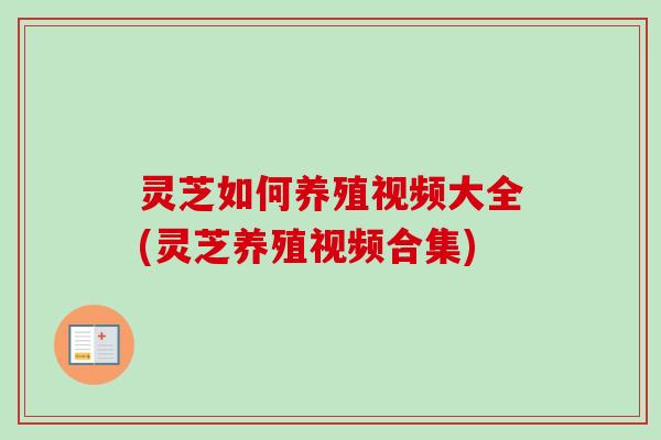 灵芝如何养殖视频大全(灵芝养殖视频合集)