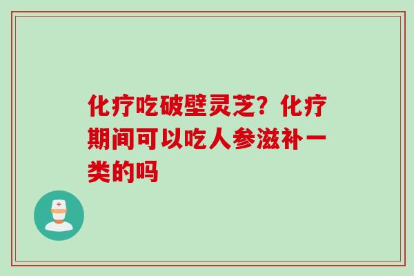 化疗吃破壁灵芝？化疗期间可以吃人参滋补一类的吗