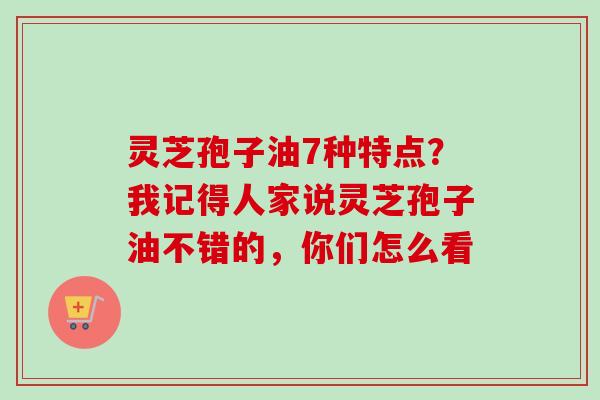 灵芝孢子油7种特点？我记得人家说灵芝孢子油不错的，你们怎么看
