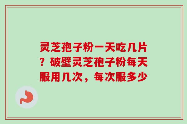 灵芝孢子粉一天吃几片？破壁灵芝孢子粉每天服用几次，每次服多少