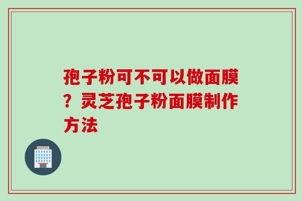 孢子粉可不可以做面膜？灵芝孢子粉面膜制作方法