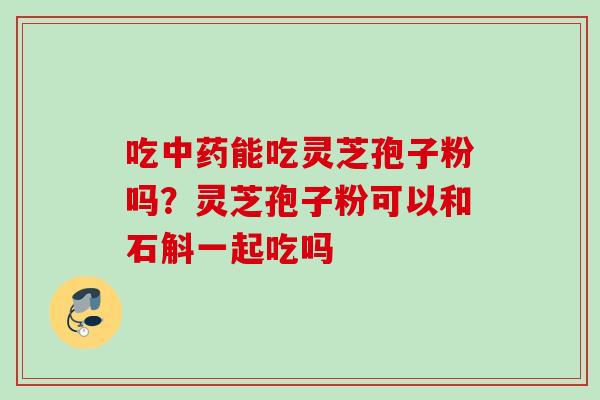 吃中药能吃灵芝孢子粉吗？灵芝孢子粉可以和石斛一起吃吗