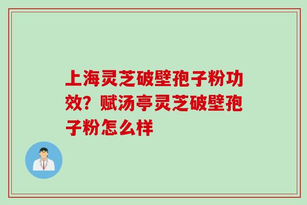 上海灵芝破壁孢子粉功效？赋汤亭灵芝破壁孢子粉怎么样
