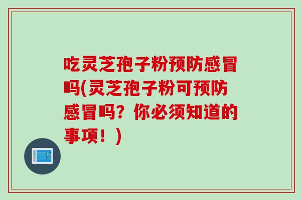 吃灵芝孢子粉预防感冒吗(灵芝孢子粉可预防感冒吗？你必须知道的事项！)