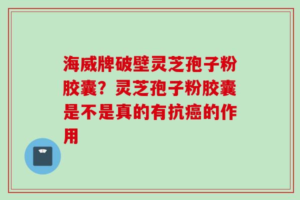海威牌破壁灵芝孢子粉胶囊？灵芝孢子粉胶囊是不是真的有抗癌的作用
