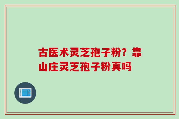 古医术灵芝孢子粉？靠山庄灵芝孢子粉真吗