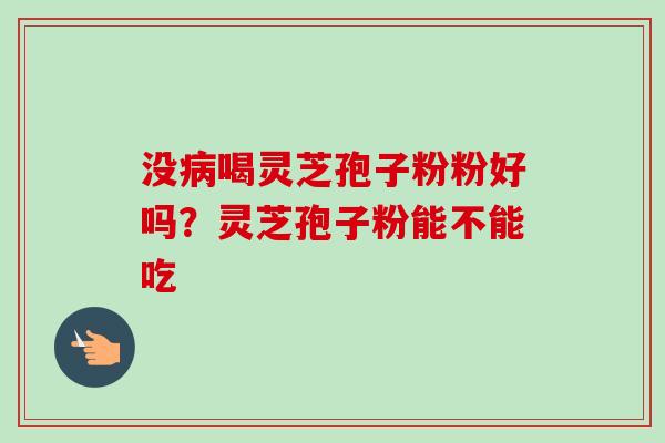 没病喝灵芝孢子粉粉好吗？灵芝孢子粉能不能吃