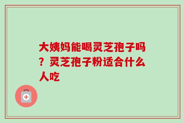 大姨妈能喝灵芝孢子吗？灵芝孢子粉适合什么人吃