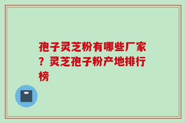 孢子灵芝粉有哪些厂家？灵芝孢子粉产地排行榜