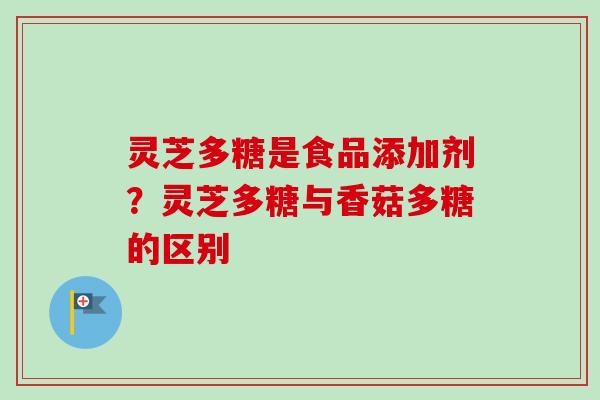 灵芝多糖是食品添加剂？灵芝多糖与香菇多糖的区别