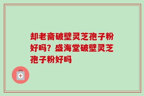 却老斋破壁灵芝孢子粉好吗？盛海堂破壁灵芝孢子粉好吗