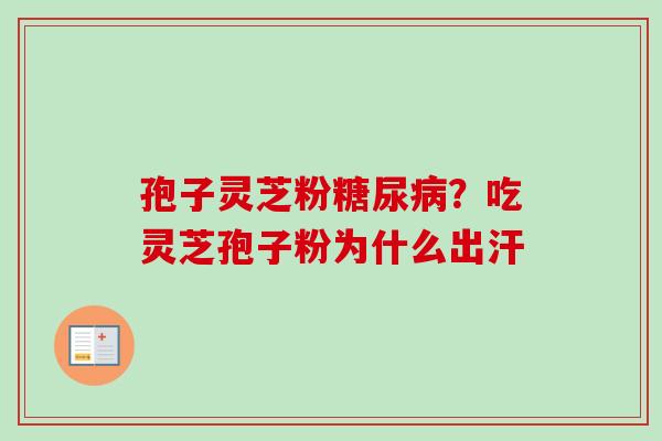 孢子灵芝粉糖尿病？吃灵芝孢子粉为什么出汗