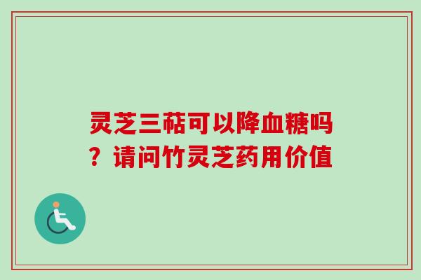 灵芝三萜可以降血糖吗？请问竹灵芝药用价值