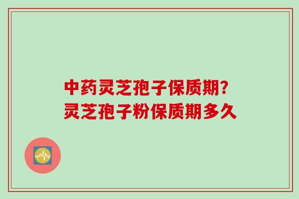 中药灵芝孢子保质期？灵芝孢子粉保质期多久