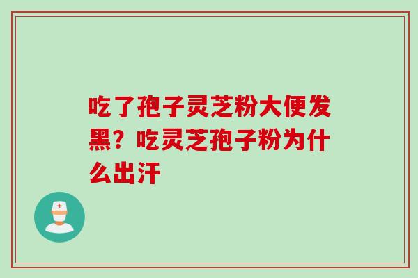 吃了孢子灵芝粉大便发黑？吃灵芝孢子粉为什么出汗