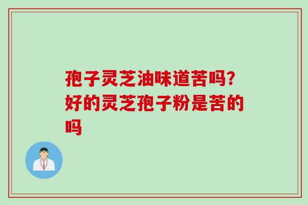 孢子灵芝油味道苦吗？好的灵芝孢子粉是苦的吗