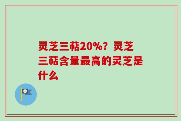灵芝三萜20%？灵芝三萜含量最高的灵芝是什么