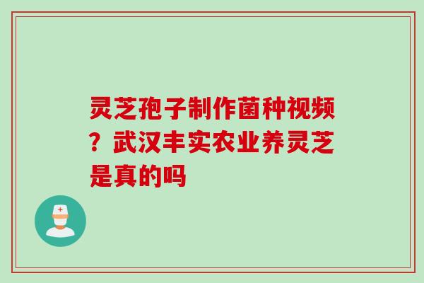 灵芝孢子制作菌种视频?武汉丰实农业养灵芝是真的吗