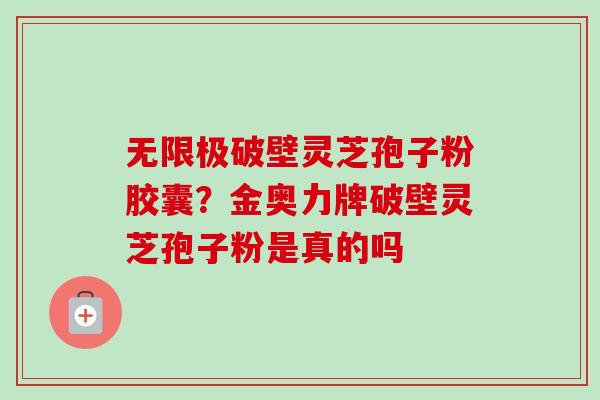 无限极破壁灵芝孢子粉胶囊?金奥力牌破壁灵芝孢子粉是真的吗 无限极破壁灵芝孢子粉胶囊?金奥力牌破壁灵芝孢子粉是真的吗