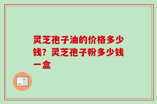 灵芝孢子油的价格多少钱？灵芝孢子粉多少钱一盒