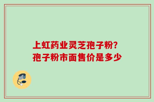 上虹药业灵芝孢子粉？孢子粉市面售价是多少
