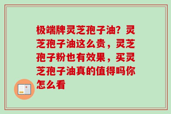 极端牌灵芝孢子油？灵芝孢子油这么贵，灵芝孢子粉也有效果，买灵芝孢子油真的值得吗你怎么看