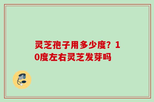 灵芝孢子用多少度？10度左右灵芝发芽吗